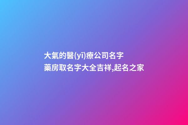 大氣的醫(yī)療公司名字 藥房取名字大全吉祥,起名之家-第1張-公司起名-玄機派